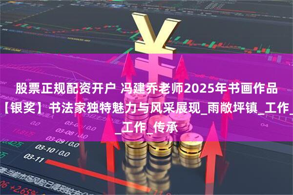 股票正规配资开户 冯建乔老师2025年书画作品荣获【银奖】书法家独特魅力与风采展现_雨敞坪镇_工作_传承