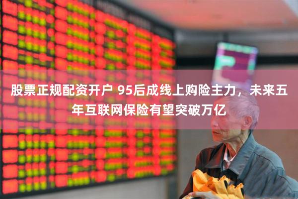股票正规配资开户 95后成线上购险主力，未来五年互联网保险有望突破万亿