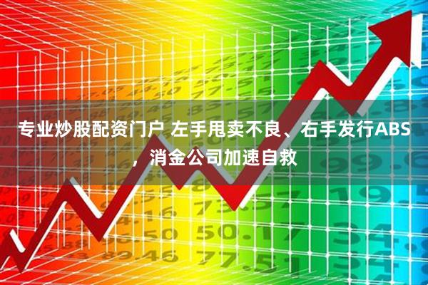 专业炒股配资门户 左手甩卖不良、右手发行ABS，消金公司加速自救