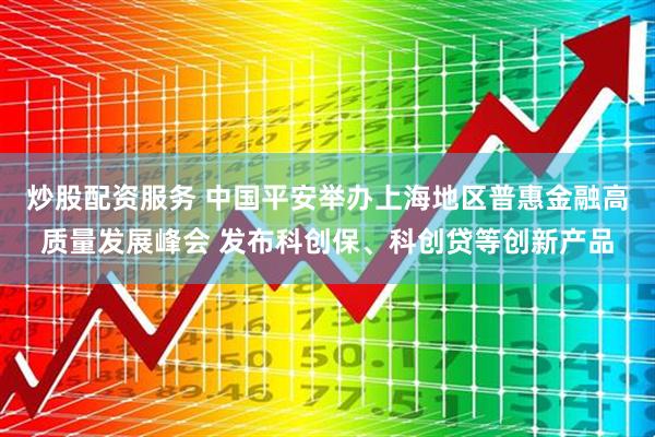 炒股配资服务 中国平安举办上海地区普惠金融高质量发展峰会 发布科创保、科创贷等创新产品