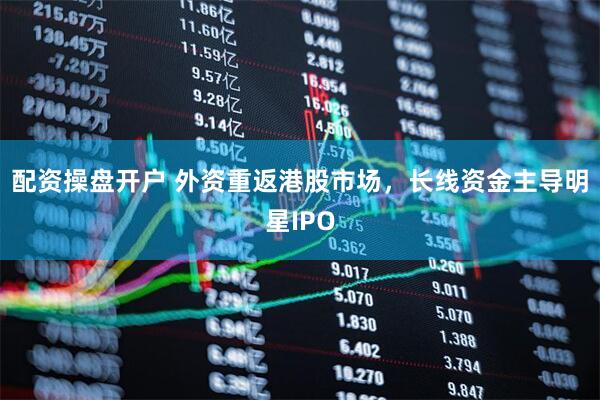 配资操盘开户 外资重返港股市场，长线资金主导明星IPO