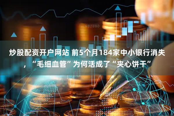 炒股配资开户网站 前5个月184家中小银行消失，“毛细血管”为何活成了“夹心饼干”