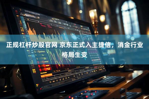 正规杠杆炒股官网 京东正式入主捷信，消金行业格局生变