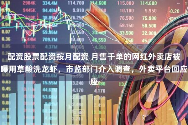 配资股票配资按月配资 月售千单的网红外卖店被曝用草酸洗龙虾，市监部门介入调查，外卖平台回应