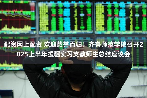 配资网上配资 欢迎载誉而归！齐鲁师范学院召开2025上半年援疆实习支教师生总结座谈会