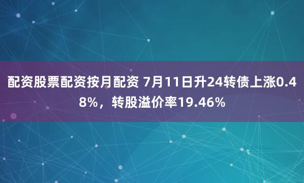 配资股票配资按月配资 7月11日升24转债上涨0.48%，转股溢价率19.46%