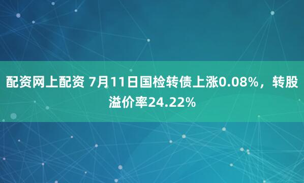 配资网上配资 7月11日国检转债上涨0.08%，转股溢价率24.22%