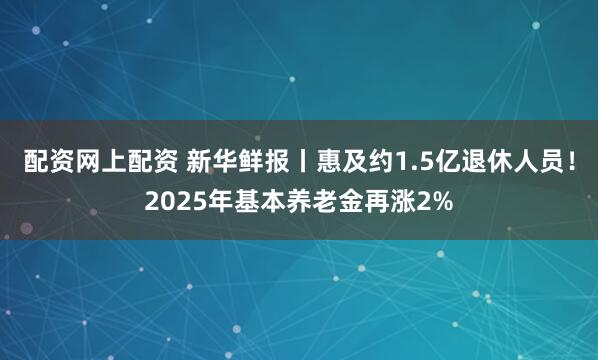 配资网上配资 新华鲜报丨惠及约1.5亿退休人员！2025年基本养老金再涨2%