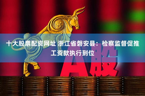 十大股票配资网址 浙江省磐安县：检察监督促推工资款执行到位