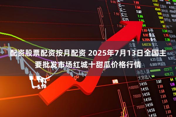 配资股票配资按月配资 2025年7月13日全国主要批发市场红城十甜瓜价格行情