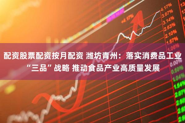 配资股票配资按月配资 潍坊青州：落实消费品工业“三品”战略 推动食品产业高质量发展