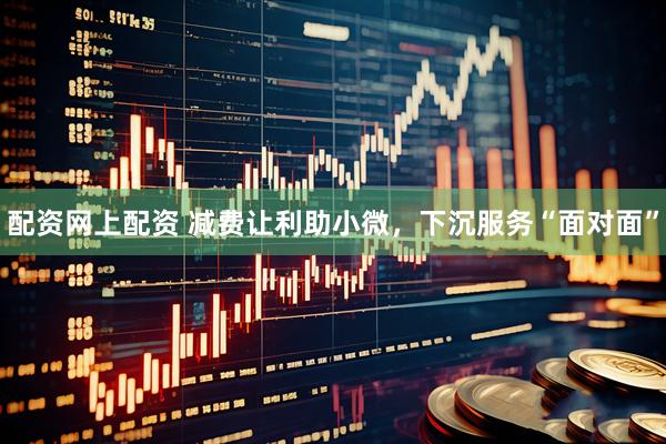 配资网上配资 减费让利助小微，下沉服务“面对面”