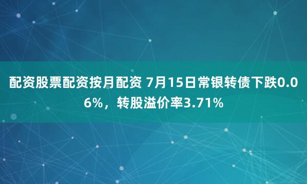 配资股票配资按月配资 7月15日常银转债下跌0.06%，转股溢价率3.71%