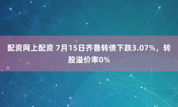 配资网上配资 7月15日齐鲁转债下跌3.07%，转股溢价率0%