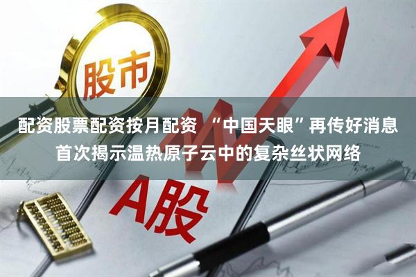 配资股票配资按月配资  “中国天眼”再传好消息首次揭示温热原子云中的复杂丝状网络