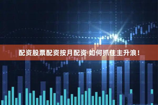 配资股票配资按月配资 如何抓住主升浪！