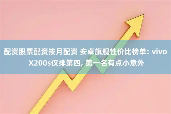 配资股票配资按月配资 安卓旗舰性价比榜单: vivo X200s仅排第四, 第一名有点小意外