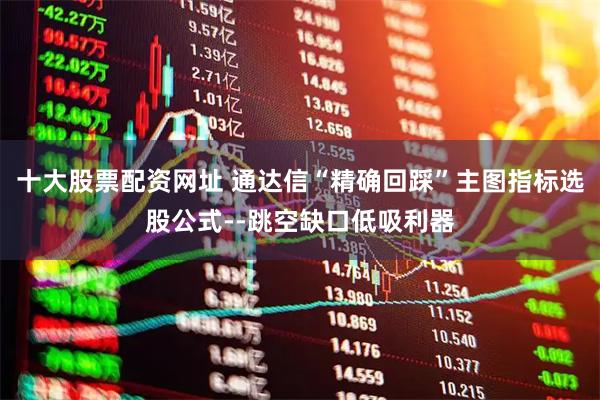 十大股票配资网址 通达信“精确回踩”主图指标选股公式--跳空缺口低吸利器