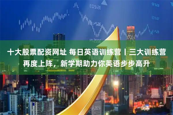 十大股票配资网址 每日英语训练营丨三大训练营再度上阵，新学期助力你英语步步高升