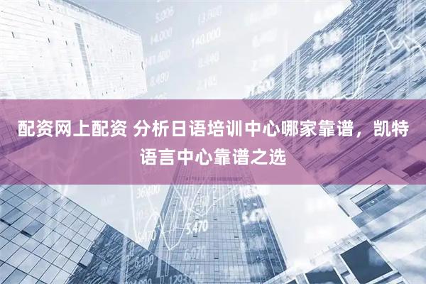配资网上配资 分析日语培训中心哪家靠谱，凯特语言中心靠谱之选