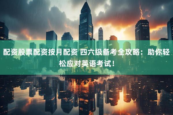 配资股票配资按月配资 四六级备考全攻略：助你轻松应对英语考试！