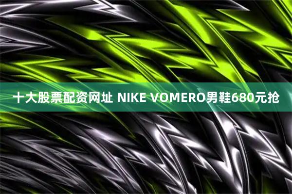 十大股票配资网址 NIKE VOMERO男鞋680元抢