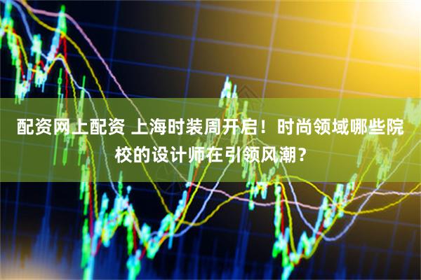 配资网上配资 上海时装周开启！时尚领域哪些院校的设计师在引领风潮？