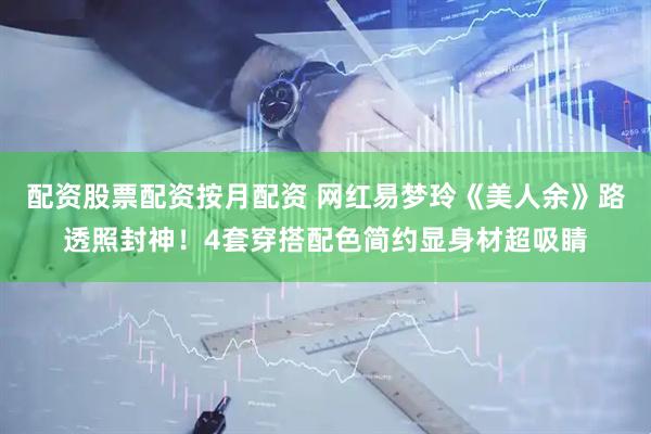 配资股票配资按月配资 网红易梦玲《美人余》路透照封神！4套穿搭配色简约显身材超吸睛