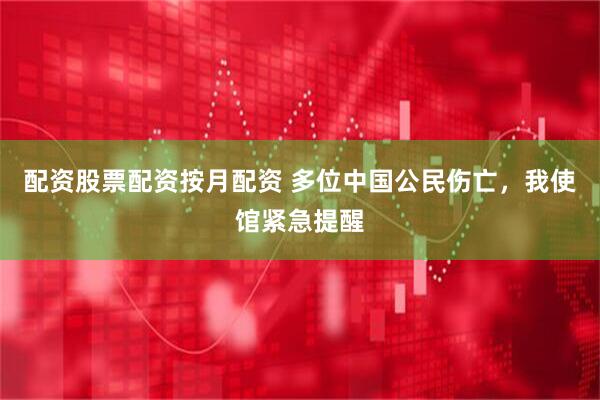 配资股票配资按月配资 多位中国公民伤亡，我使馆紧急提醒