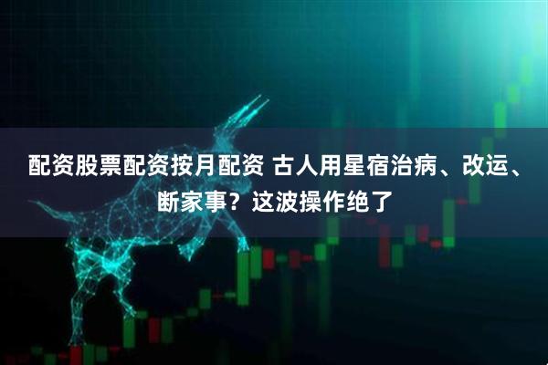 配资股票配资按月配资 古人用星宿治病、改运、断家事?这波操作绝了