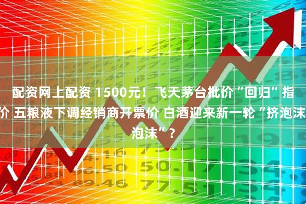 配资网上配资 1500元!飞天茅台批价“回归”指导价 五粮液下调经销商开票价 白酒迎来新一轮“挤泡沫”?