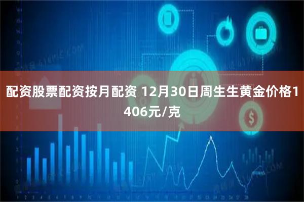 配资股票配资按月配资 12月30日周生生黄金价格1406元/克