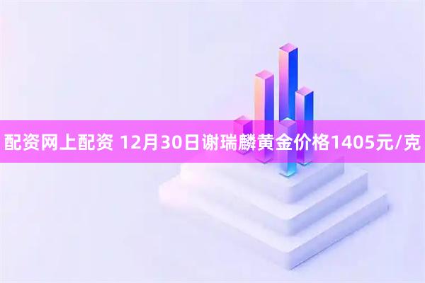配资网上配资 12月30日谢瑞麟黄金价格1405元/克