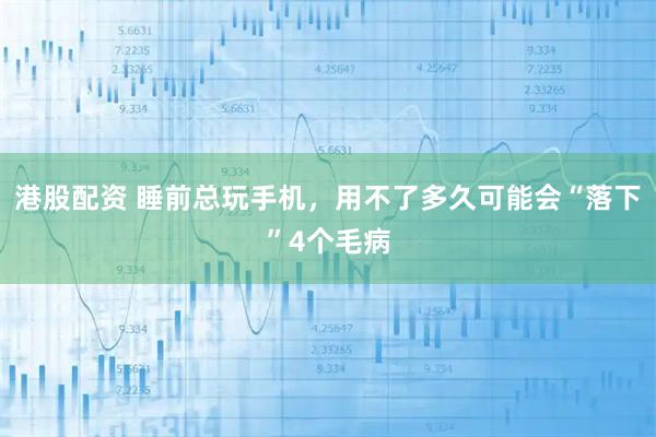 港股配资 睡前总玩手机，用不了多久可能会“落下”4个毛病