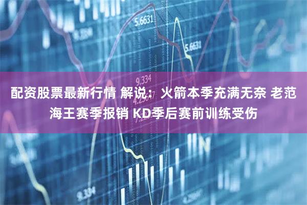配资股票最新行情 解说：火箭本季充满无奈 老范海王赛季报销 KD季后赛前训练受伤