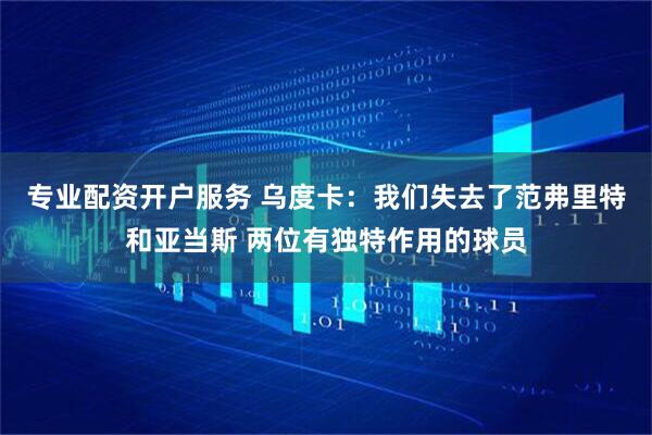 专业配资开户服务 乌度卡：我们失去了范弗里特和亚当斯 两位有独特作用的球员