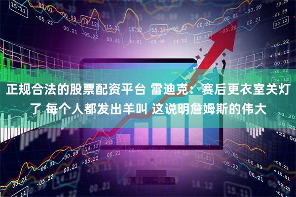 正规合法的股票配资平台 雷迪克：赛后更衣室关灯了 每个人都发出羊叫 这说明詹姆斯的伟大