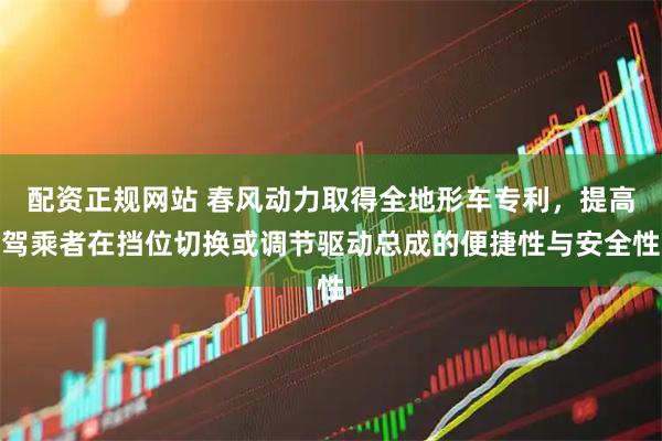 配资正规网站 春风动力取得全地形车专利，提高驾乘者在挡位切换或调节驱动总成的便捷性与安全性