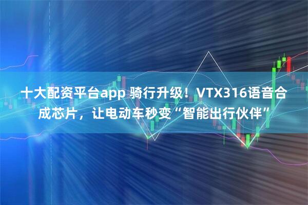 十大配资平台app 骑行升级！VTX316语音合成芯片，让电动车秒变“智能出行伙伴”