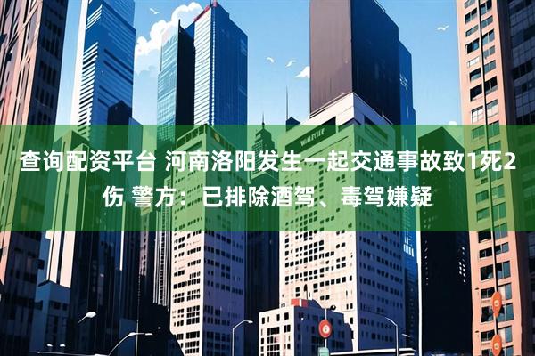 查询配资平台 河南洛阳发生一起交通事故致1死2伤 警方：已排除酒驾、毒驾嫌疑