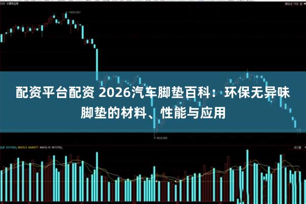 配资平台配资 2026汽车脚垫百科：环保无异味脚垫的材料、性能与应用