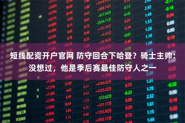 短线配资开户官网 防守回合下哈登？骑士主帅：没想过，他是季后赛最佳防守人之一