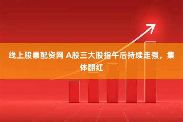 线上股票配资网 A股三大股指午后持续走强，集体翻红