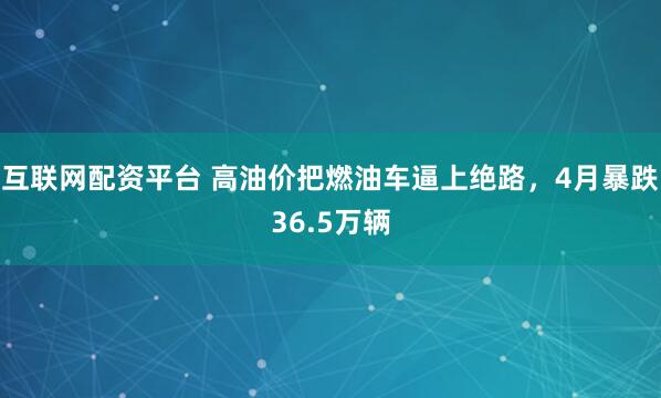 互联网配资平台 高油价把燃油车逼上绝路，4月暴跌36.5万辆