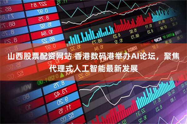 山西股票配资网站 香港数码港举办AI论坛，聚焦代理式人工智能最新发展