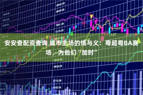 安安查配资查询 城市主场的情与义：粤超粤BA赛场，为他们“加时”