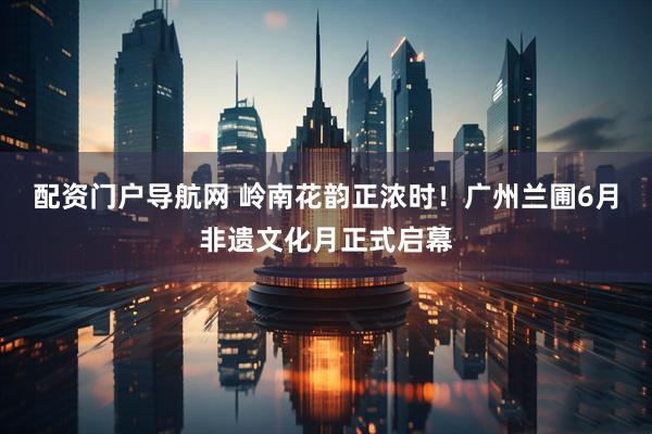 配资门户导航网 岭南花韵正浓时！广州兰圃6月非遗文化月正式启幕