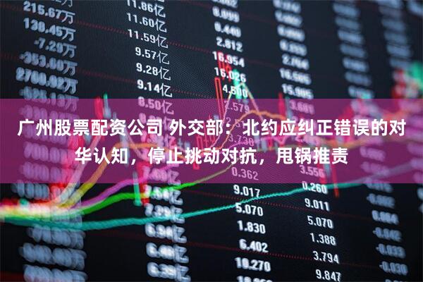 广州股票配资公司 外交部：北约应纠正错误的对华认知，停止挑动对抗，甩锅推责
