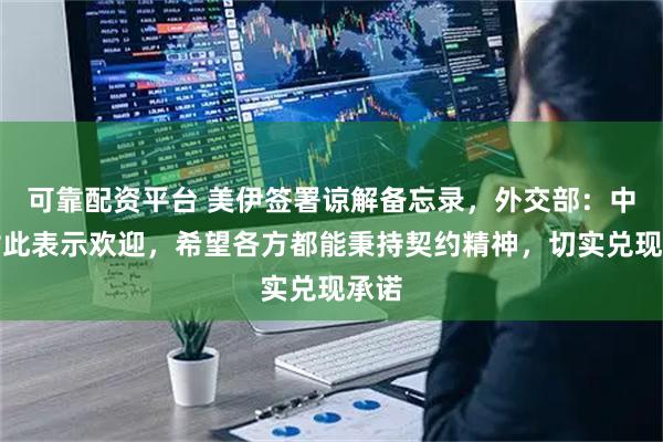 可靠配资平台 美伊签署谅解备忘录，外交部：中方对此表示欢迎，希望各方都能秉持契约精神，切实兑现承诺