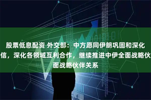 股票低息配资 外交部：中方愿同伊朗巩固和深化政治互信，深化各领域互利合作，继续推进中伊全面战略伙伴关系